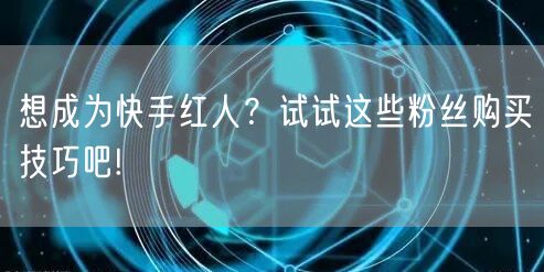 想成为快手红人?试试这些粉丝购买技巧吧!
