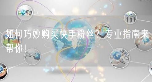 如何巧妙购买快手粉丝?专业指南来帮你!