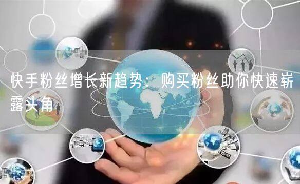 快手粉丝增长新趋势:购买粉丝助你快速崭露头角