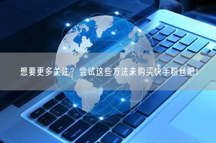 想要更多关注?尝试这些方法来购买快手粉丝吧!