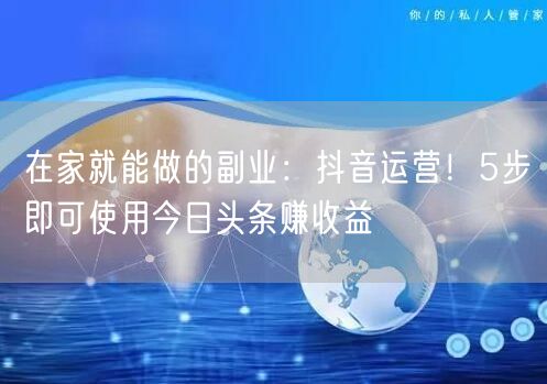 在家就能做的副业:抖音运营!5步即可使用今日头条赚收益