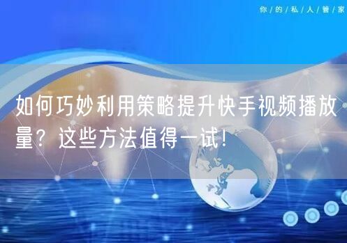 如何巧妙利用策略提升快手视频播放量？这些方法值得一试！