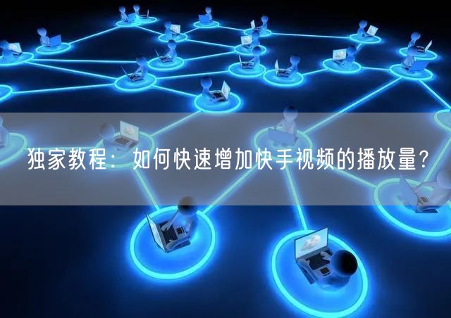 独家教程：如何快速增加快手视频的播放量？