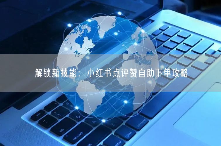 解锁新技能:小红书点评赞自助下单攻略