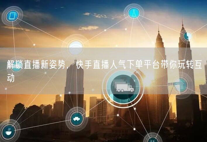 解锁直播新姿势,快手直播人气下单平台带你玩转互动