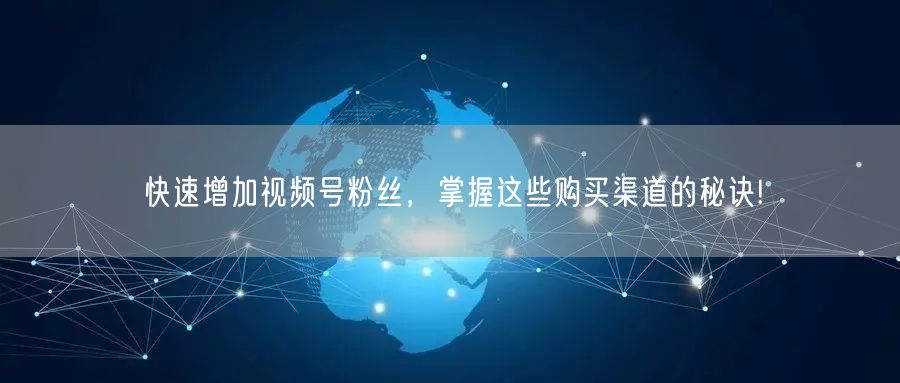 快速增加视频号粉丝,掌握这些购买渠道的秘诀!