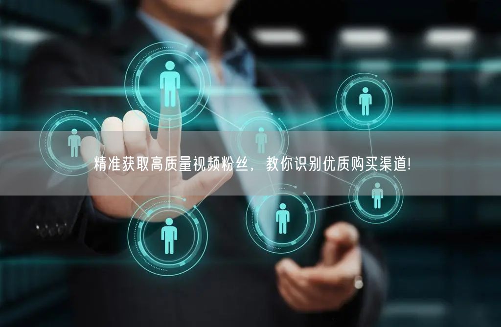 精准获取高质量视频粉丝,教你识别优质购买渠道!