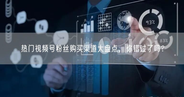 热门视频号粉丝购买渠道大盘点，你错过了吗？