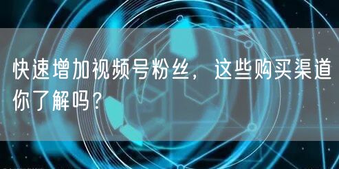 快速增加视频号粉丝,这些购买渠道你了解吗?