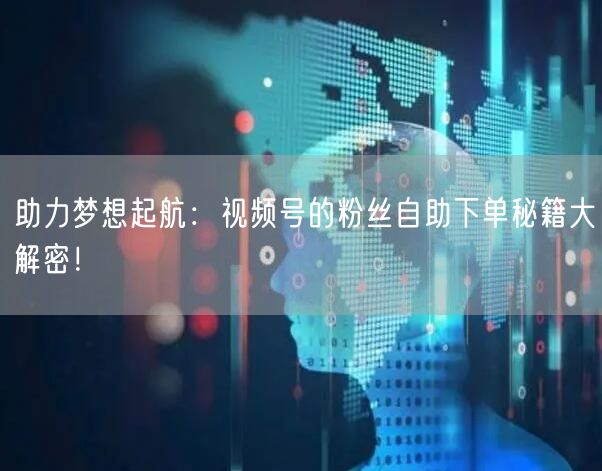 助力梦想起航：视频号的粉丝自助下单秘籍大解密！