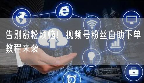 告别涨粉烦恼!视频号粉丝自助下单教程来袭