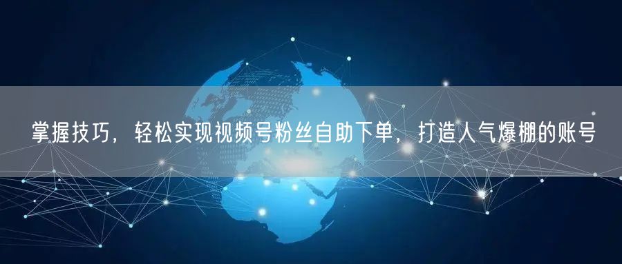掌握技巧,轻松实现视频号粉丝自助下单,打造人气爆棚的账号