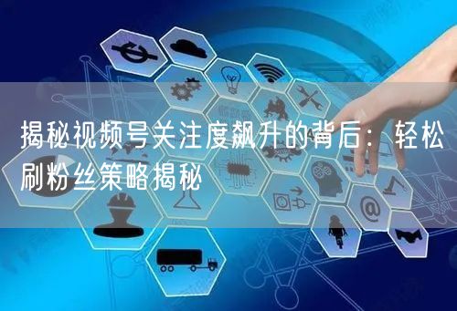 揭秘视频号关注度飙升的背后:轻松刷粉丝策略揭秘