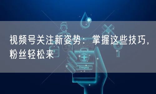 视频号关注新姿势:掌握这些技巧,粉丝轻松来