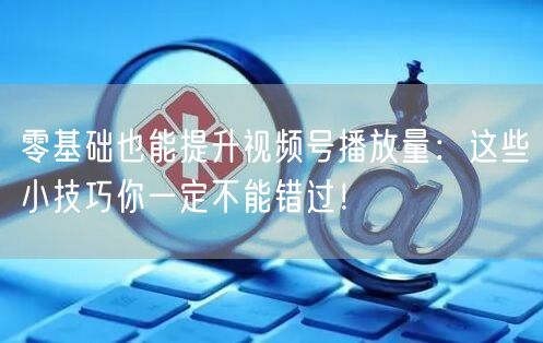 零基础也能提升视频号播放量:这些小技巧你一定不能错过!