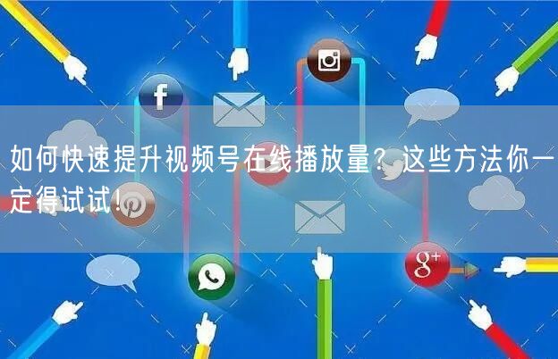 如何快速提升视频号在线播放量?这些方法你一定得试试!