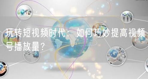 玩转短视频时代:如何巧妙提高视频号播放量?