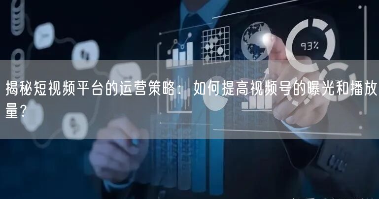 揭秘短视频平台的运营策略:如何提高视频号的曝光和播放量?