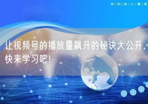 让视频号的播放量飙升的秘诀大公开,快来学习吧!