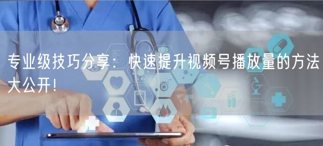 专业级技巧分享:快速提升视频号播放量的方法大公开!