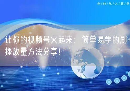 让你的视频号火起来:简单易学的刷播放量方法分享!