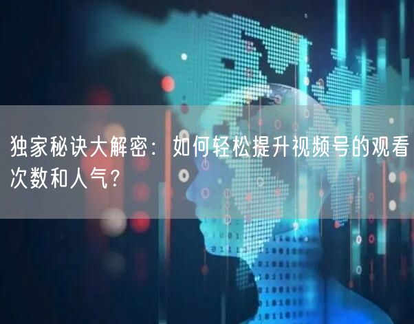 独家秘诀大解密:如何轻松提升视频号的观看次数和人气?