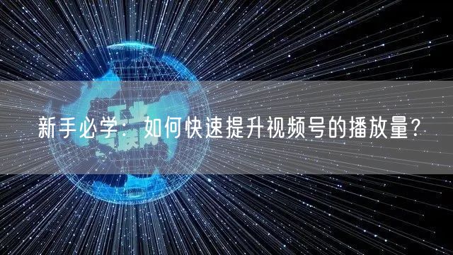 新手必学:如何快速提升视频号的播放量?