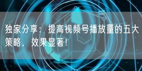 独家分享:提高视频号播放量的五大策略,效果显著!
