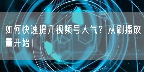 如何快速提升视频号人气?从刷播放量开始!