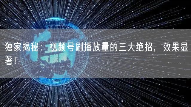 独家揭秘:视频号刷播放量的三大绝招,效果显著!