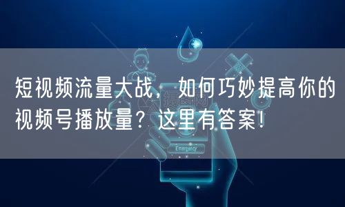 短视频流量大战,如何巧妙提高你的视频号播放量?这里有答案!