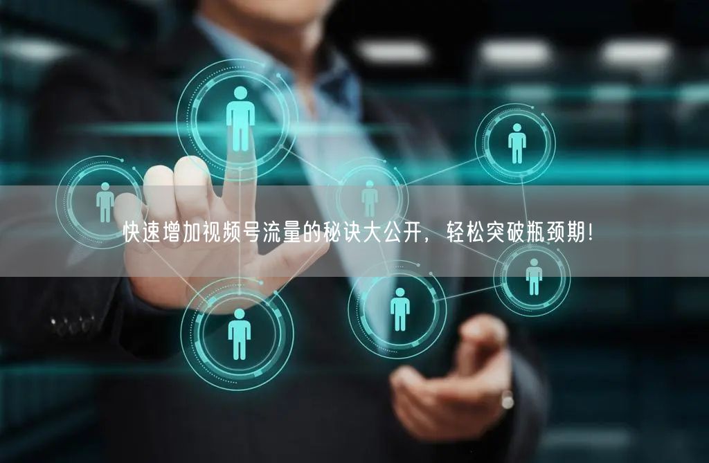 快速增加视频号流量的秘诀大公开,轻松突破瓶颈期!