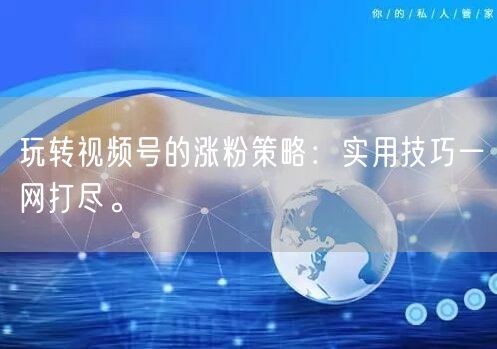 玩转视频号的涨粉策略:实用技巧一网打尽。