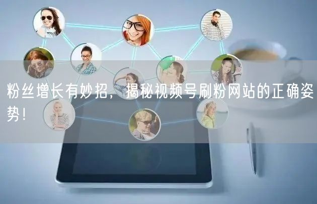 粉丝增长有妙招,揭秘视频号刷粉网站的正确姿势!
