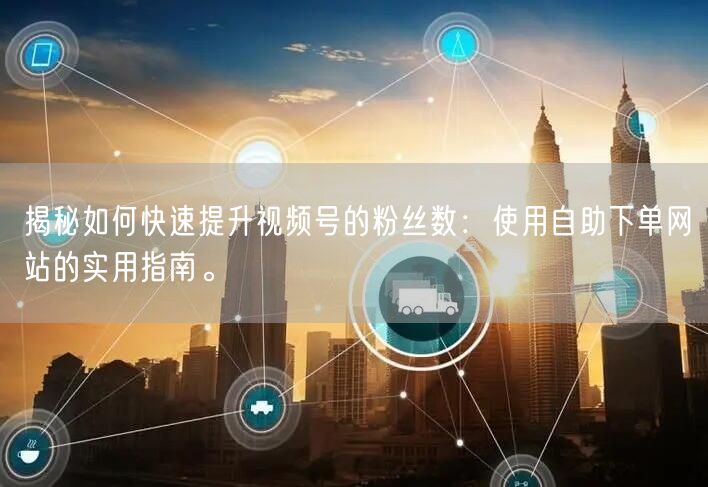 揭秘如何快速提升视频号的粉丝数:使用自助下单网站的实用指南。