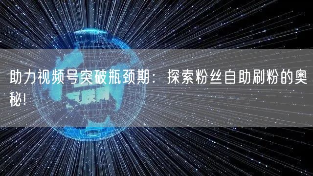 助力视频号突破瓶颈期:探索粉丝自助刷粉的奥秘!