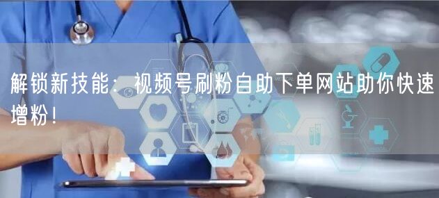 解锁新技能：视频号刷粉自助下单网站助你快速增粉！