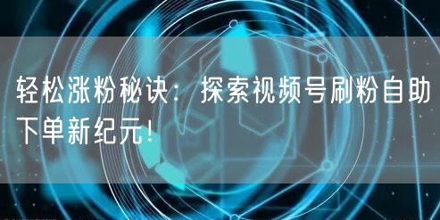 轻松涨粉秘诀：探索视频号刷粉自助下单新纪元！