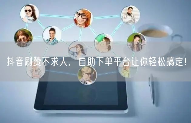 抖音刷赞不求人,自助下单平台让你轻松搞定!