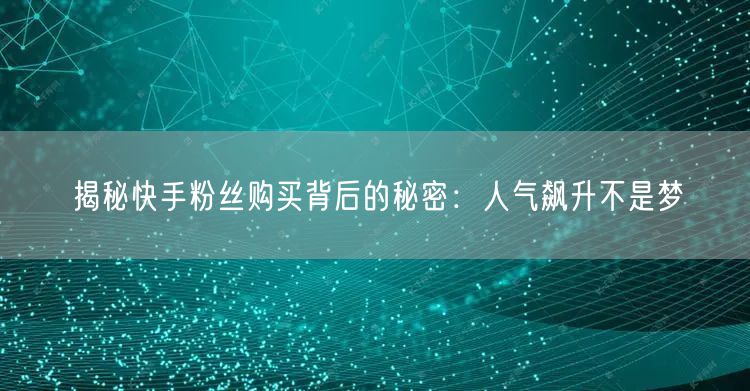 揭秘快手粉丝购买背后的秘密:人气飙升不是梦