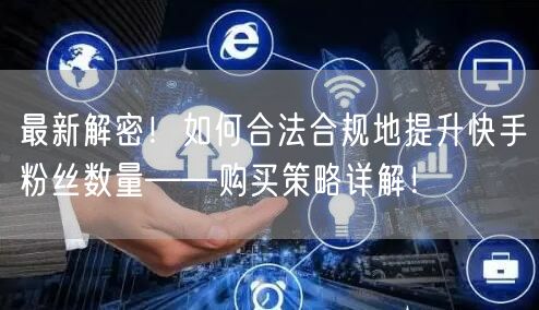 最新解密!如何合法合规地提升快手粉丝数量——购买策略详解!