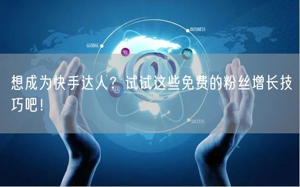 想成为快手达人?试试这些免费的粉丝增长技巧吧!