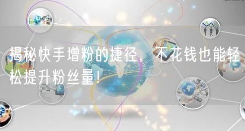 揭秘快手增粉的捷径,不花钱也能轻松提升粉丝量!