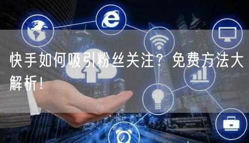 快手如何吸引粉丝关注?免费方法大解析!