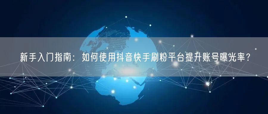 新手入门指南:如何使用抖音快手刷粉平台提升账号曝光率?