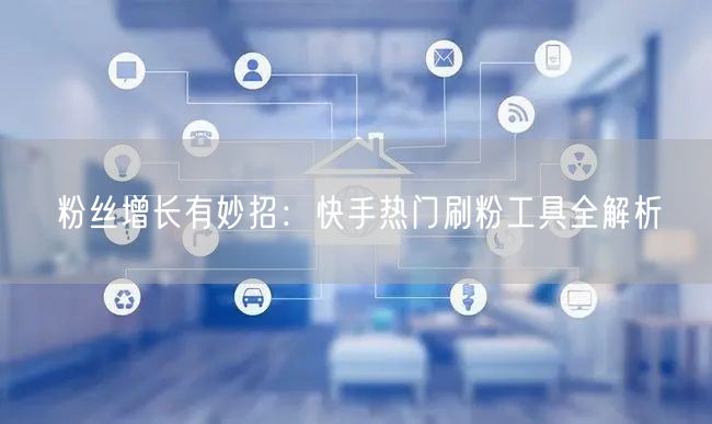 粉丝增长有妙招:快手热门刷粉工具全解析