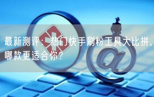 最新测评:热门快手刷粉工具大比拼,哪款更适合你?