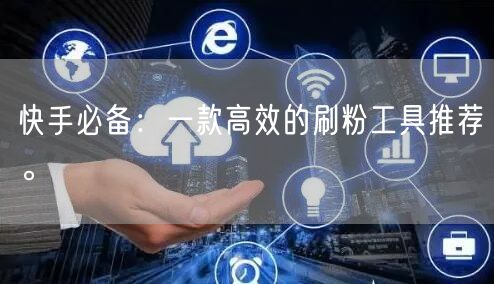 快手必备:一款高效的刷粉工具推荐。