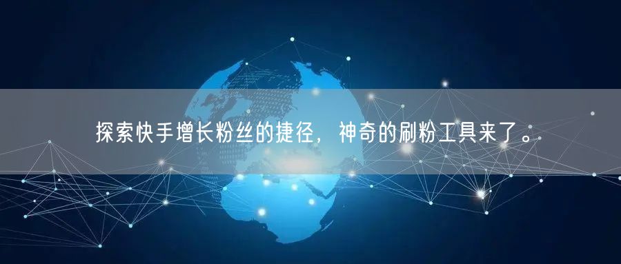 探索快手增长粉丝的捷径,神奇的刷粉工具来了。