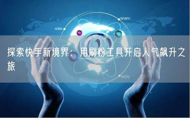 探索快手新境界:用刷粉工具开启人气飙升之旅